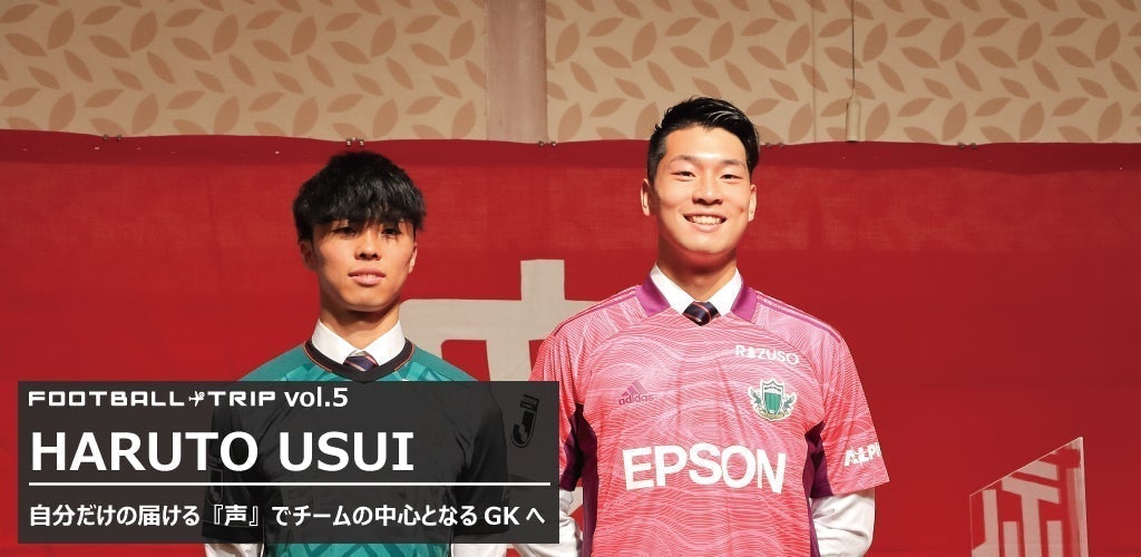FOOTBALL TRIP #5【目標として追った守護神として君臨した存在。自分だけの届ける『声』でチームの中心となるGKへ 松本山雅FC 薄井覇斗】